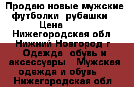 Продаю новые мужские футболки, рубашки  › Цена ­ 449 - Нижегородская обл., Нижний Новгород г. Одежда, обувь и аксессуары » Мужская одежда и обувь   . Нижегородская обл.,Нижний Новгород г.